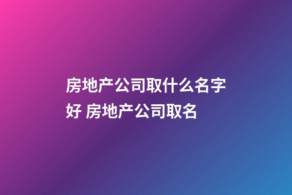 房地产公司取什么名字好 房地产公司取名-第1张-公司起名-玄机派